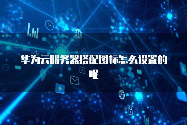 华为云服务器搭配图标怎么设置的呢