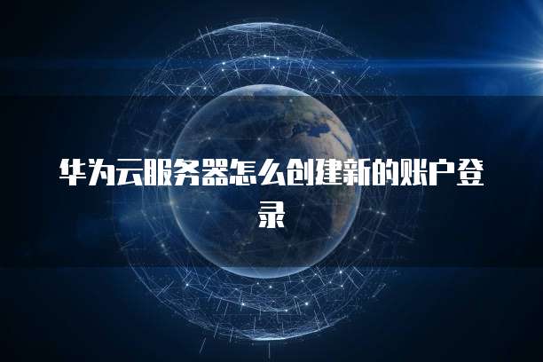 华为云服务器怎么创建新的账户登录