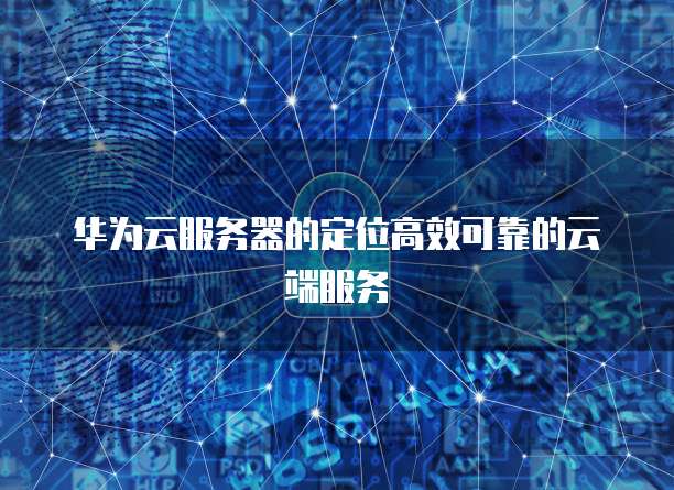 华为云服务器的定位高效可靠的云端服务