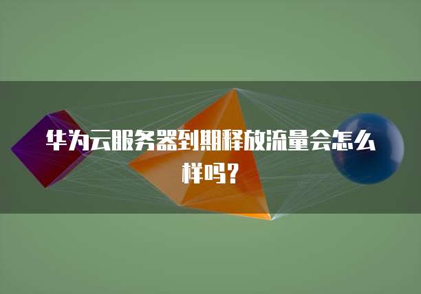 华为云服务器到期释放流量会怎么样吗？