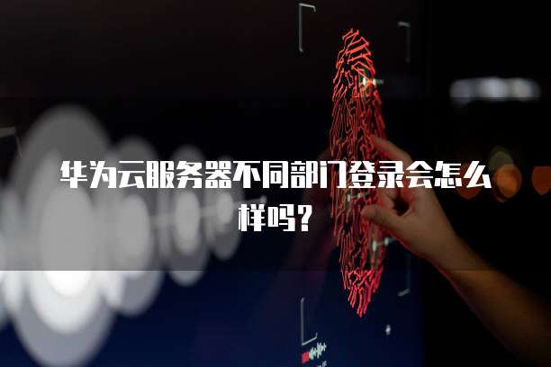 华为云服务器不同部门登录会怎么样吗？