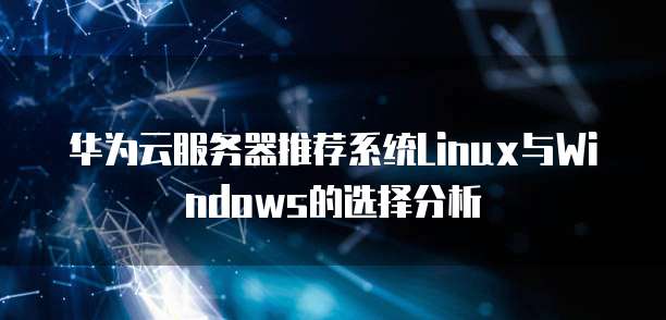 华为云服务器推荐系统Linux与Windows的选择分析
