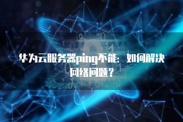 华为云服务器ping不能：如何解决网络问题？