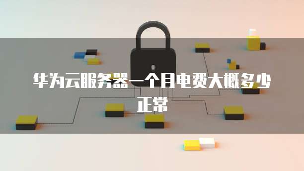 华为云服务器一个月电费大概多少正常