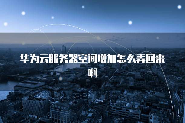 华为云服务器空间增加怎么弄回来啊