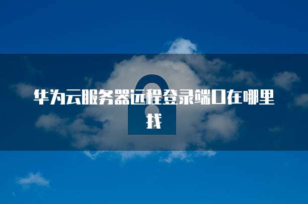 华为云服务器远程登录端口在哪里找