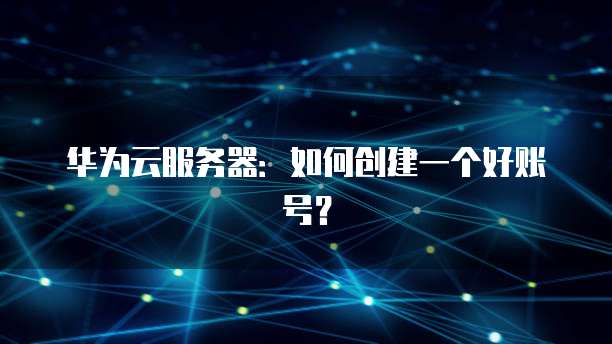 华为云服务器：如何创建一个好账号？