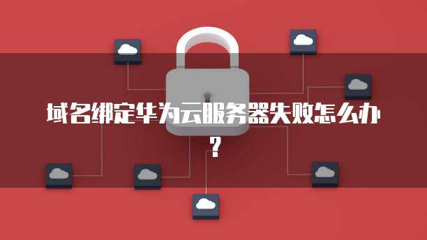 域名绑定华为云服务器失败怎么办？