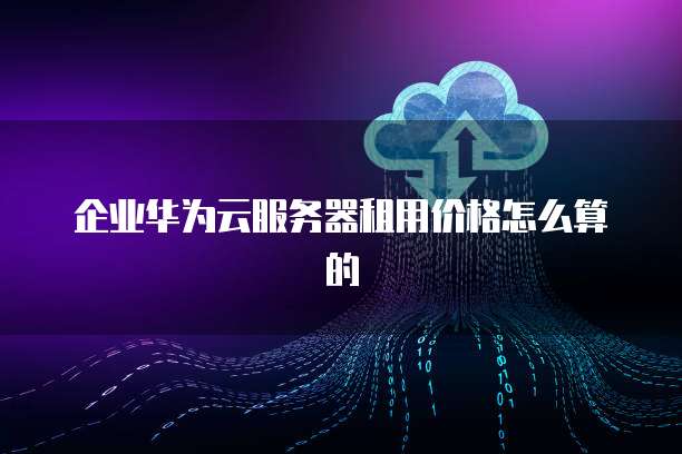 企业华为云服务器租用价格怎么算的
