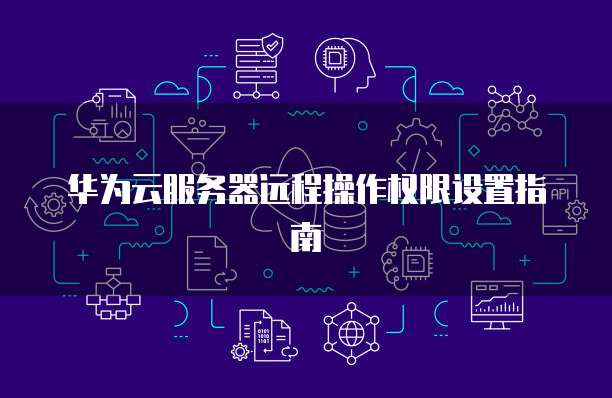 华为云服务器远程操作权限设置指南