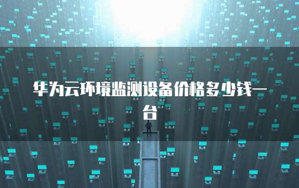 华为云环境监测设备价格多少钱一台
