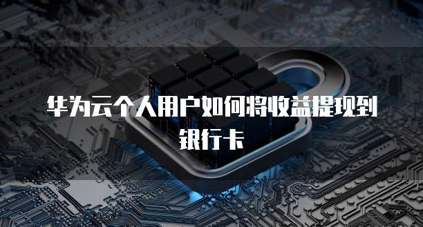 华为云个人用户如何将收益提现到银行卡