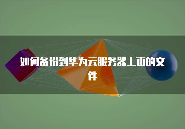 如何备份到华为云服务器上面的文件