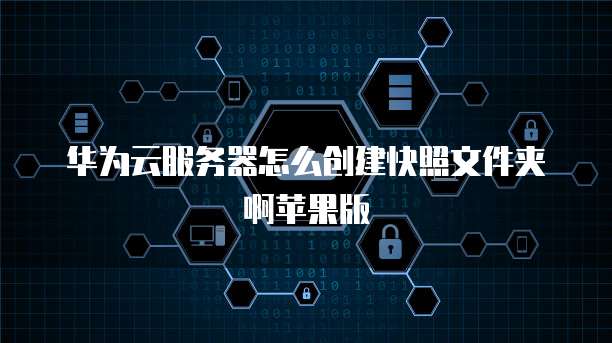 华为云服务器怎么创建快照文件夹啊苹果版