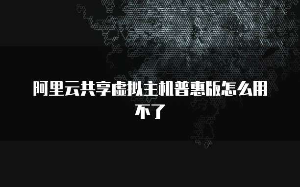 阿里云共享虚拟主机普惠版怎么用不了