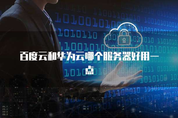 百度云和华为云哪个服务器好用一点