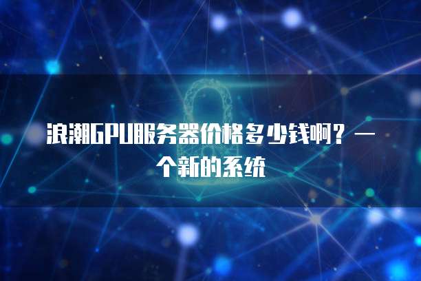 浪潮GPU服务器价格多少钱啊？一个新的系统