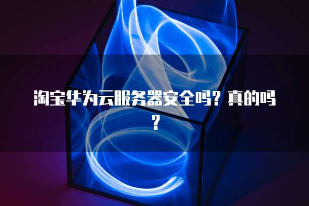淘宝华为云服务器安全吗？真的吗？