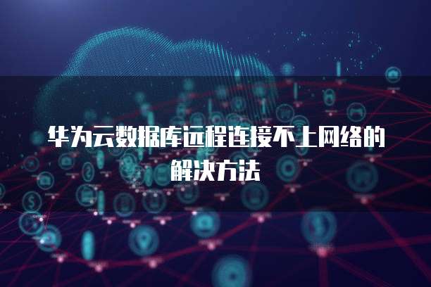 华为云数据库远程连接不上网络的解决方法