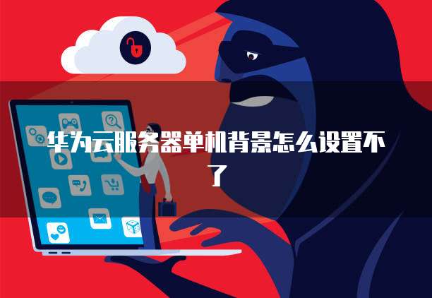 华为云服务器单机背景怎么设置不了