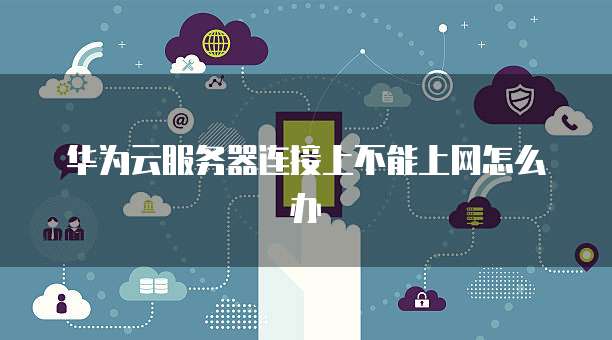 华为云服务器连接上不能上网怎么办