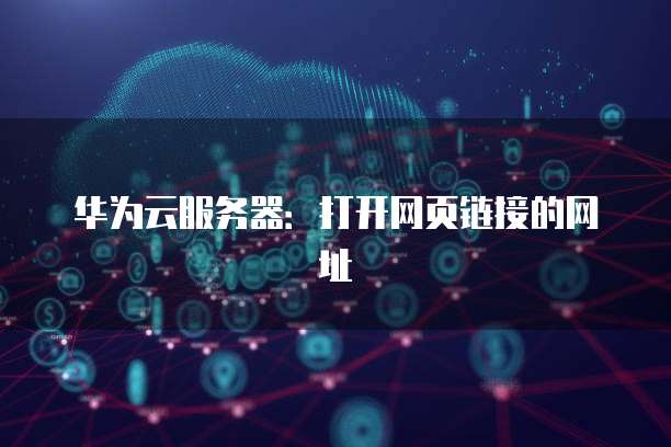 华为云服务器：打开网页链接的网址