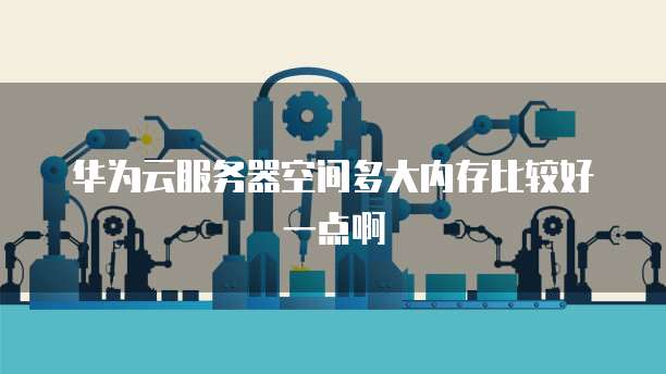 华为云服务器空间多大内存比较好一点啊