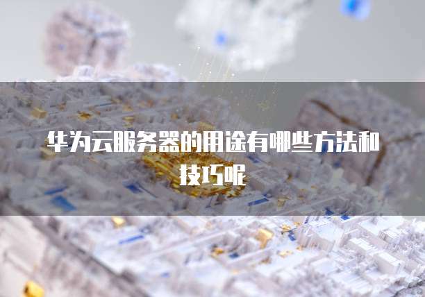 华为云服务器的用途有哪些方法和技巧呢