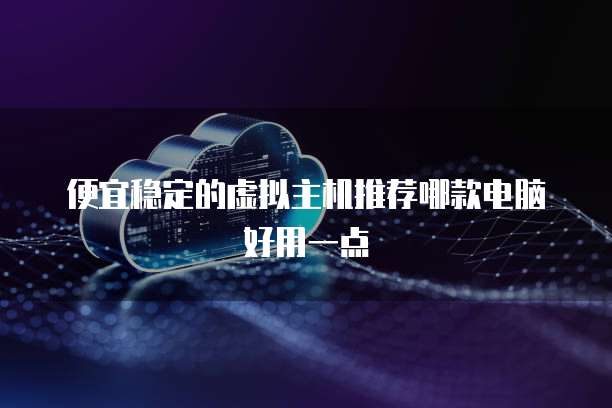 便宜稳定的虚拟主机推荐哪款电脑好用一点