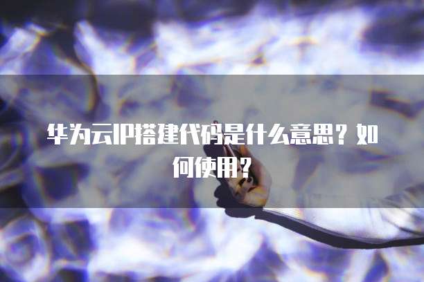华为云IP搭建代码是什么意思？如何使用？