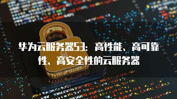 华为云服务器S3：高性能、高可靠性、高安全性的云服务器