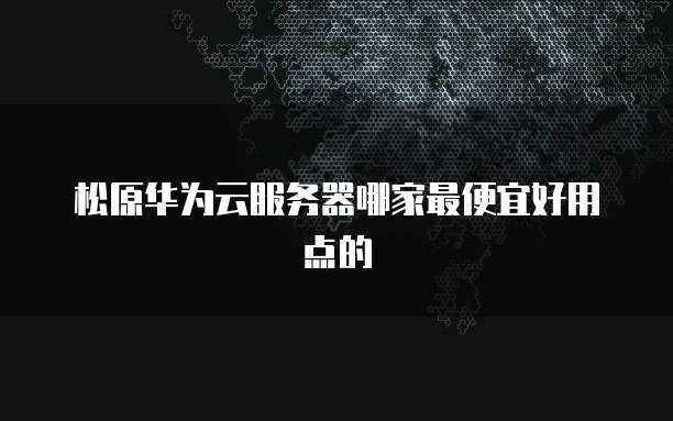 松原华为云服务器哪家最便宜好用点的