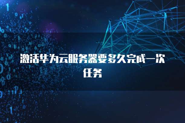 激活华为云服务器要多久完成一次任务