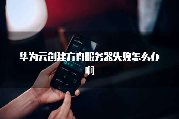 华为云创建方舟服务器失败怎么办啊