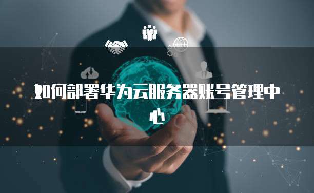 如何部署华为云服务器账号管理中心