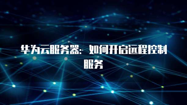 华为云服务器：如何开启远程控制服务
