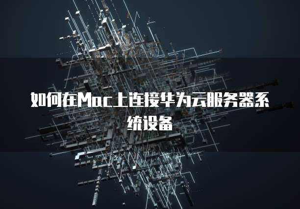 如何在Mac上连接华为云服务器系统设备