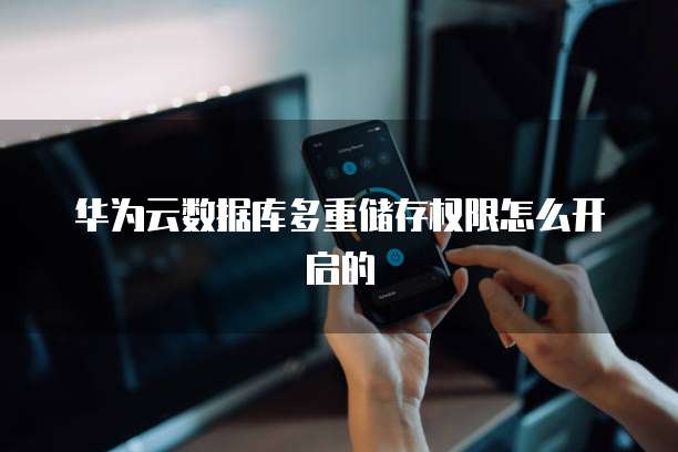 华为云数据库多重储存权限怎么开启的
