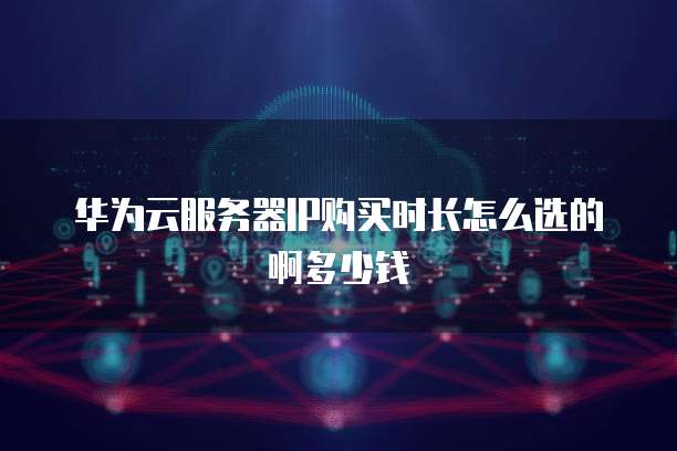 华为云服务器IP购买时长怎么选的啊多少钱