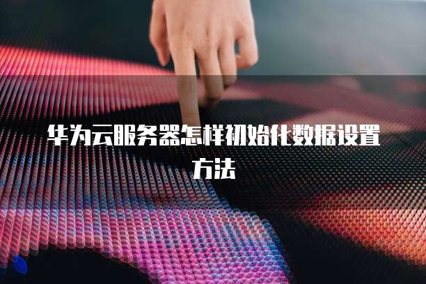 华为云服务器怎样初始化数据设置方法