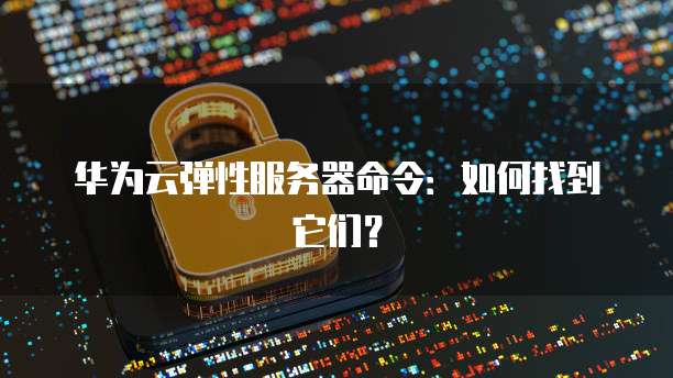 华为云弹性服务器命令：如何找到它们？