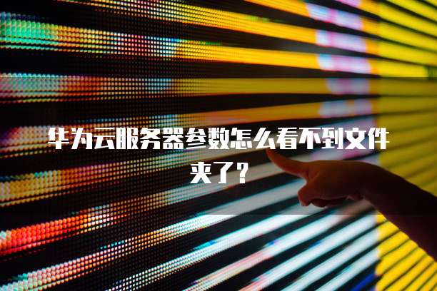 华为云服务器参数怎么看不到文件夹了？