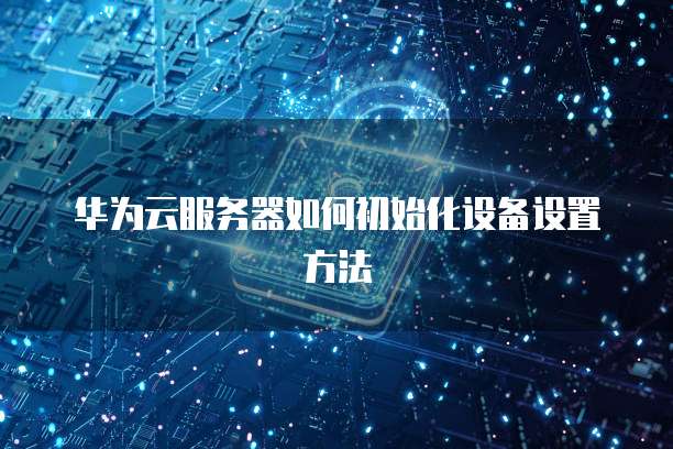 华为云服务器如何初始化设备设置方法