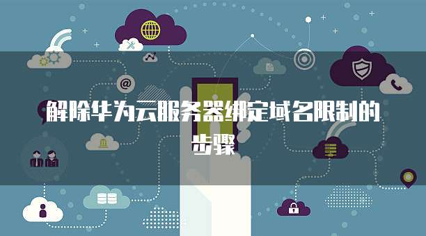 解除华为云服务器绑定域名限制的步骤