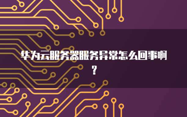 华为云服务器服务异常怎么回事啊？