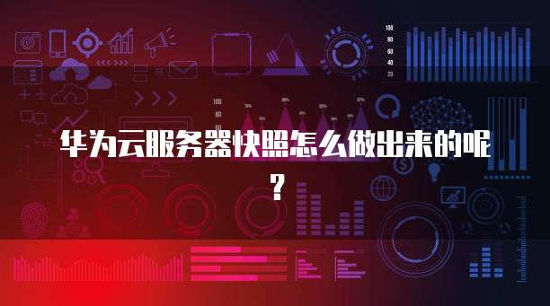 华为云服务器快照怎么做出来的呢？