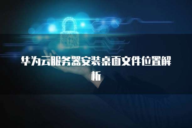 华为云服务器安装桌面文件位置解析