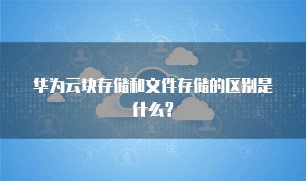 华为云块存储和文件存储的区别是什么？