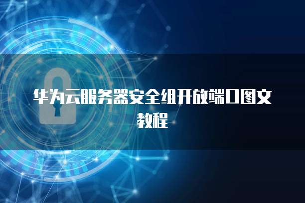 华为云服务器安全组开放端口图文教程