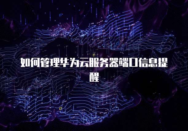 如何管理华为云服务器端口信息提醒